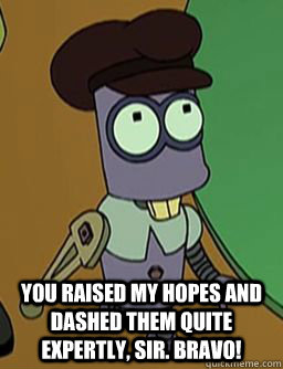  You raised my hopes and dashed them quite expertly, sir. Bravo! -  You raised my hopes and dashed them quite expertly, sir. Bravo!  tinnytim