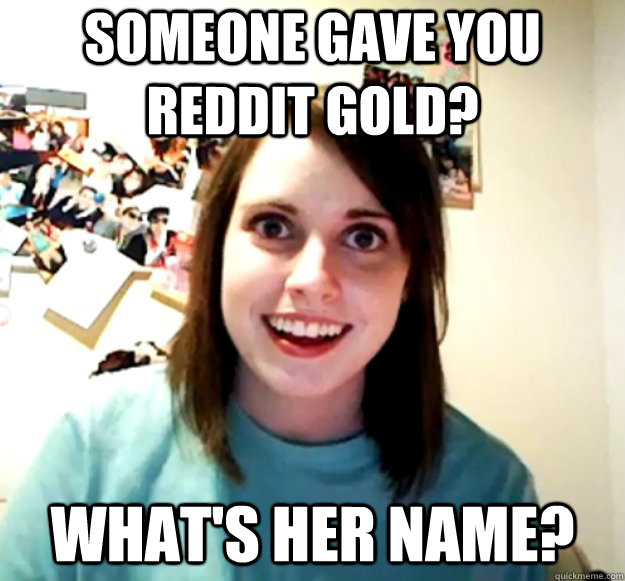 Someone gave you Reddit Gold? What's her name? - Someone gave you Reddit Gold? What's her name?  Overly Attached Girlfriend