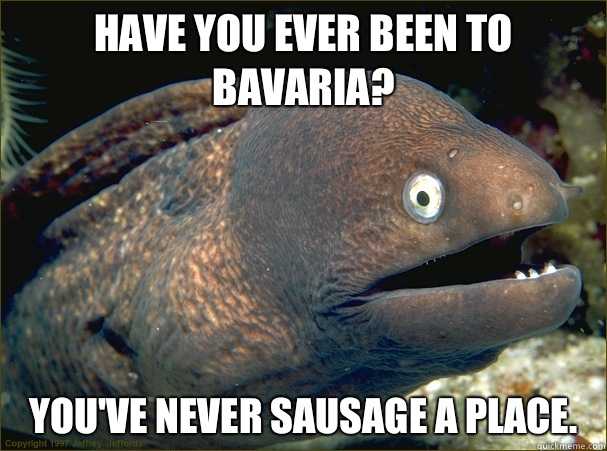 Have you ever been to Bavaria? You've never sausage a place. - Have you ever been to Bavaria? You've never sausage a place.  Bad Joke Eel