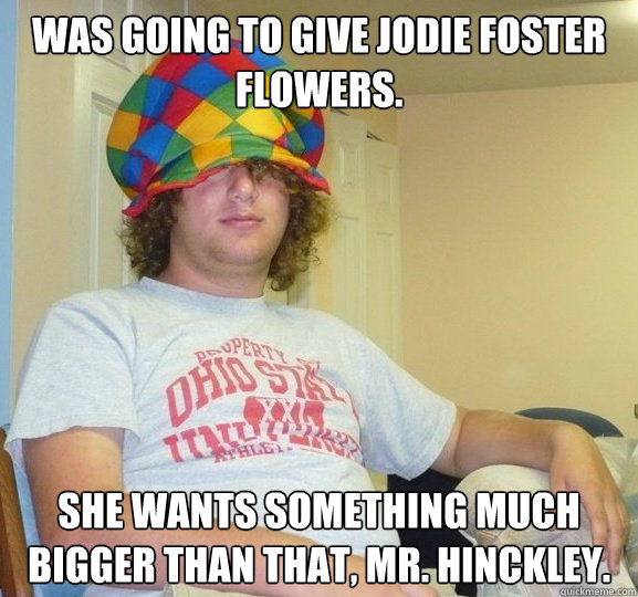 Was going to give jodie Foster flowers. She wants something much bigger than that, Mr. Hinckley. - Was going to give jodie Foster flowers. She wants something much bigger than that, Mr. Hinckley.  Bad Influence Josh