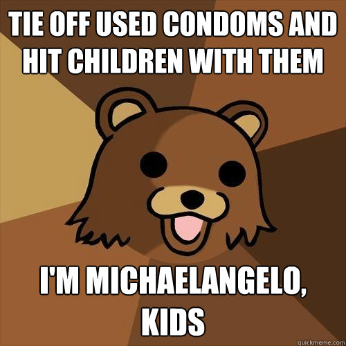 tie off used condoms and hit children with them I'm michaelangelo, kids  Pedobear