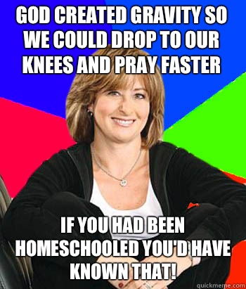 God created gravity so we could drop to our knees and pray faster If you had been homeschooled you'd have known that!  Sheltering Suburban Mom