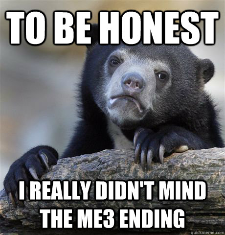 TO be honest I really didn't mind the ME3 ending  Confession Bear