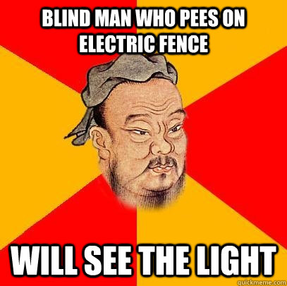 BLIND MAN WHO PEES ON ELECTRIC FENCE WILL SEE THE LIGHT  Confucius says