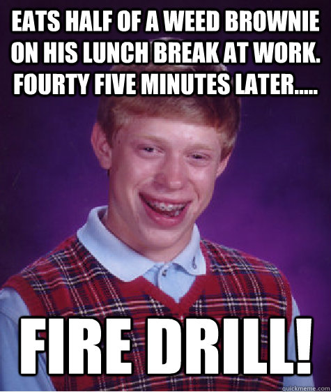 Eats half of a weed brownie on his lunch break at work. Fourty five minutes later..... Fire Drill! Caption 3 goes here - Eats half of a weed brownie on his lunch break at work. Fourty five minutes later..... Fire Drill! Caption 3 goes here  Bad Luck Brian