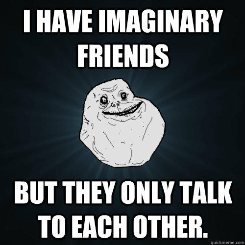 I have imaginary friends But they only talk to each other. - I have imaginary friends But they only talk to each other.  Forever Alone