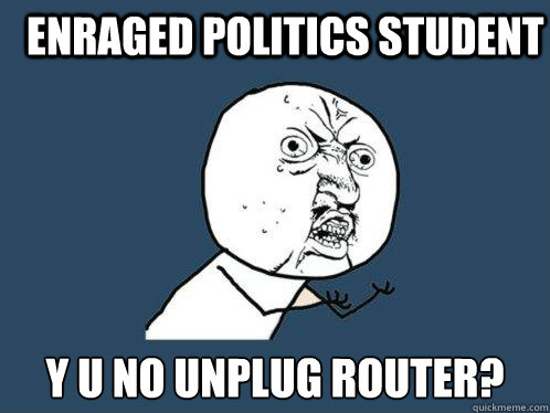enraged politics student y u no unplug router?  Y U No