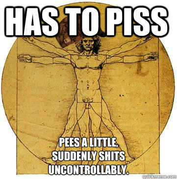 Has to piss pees a little, 
suddenly shits 
uncontrollably.  Scumbag human body