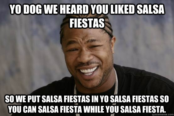 Yo dog we heard you liked salsa fiestas so we put salsa fiestas in yo salsa fiestas so you can salsa fiesta while you salsa fiesta.  YO DAWG