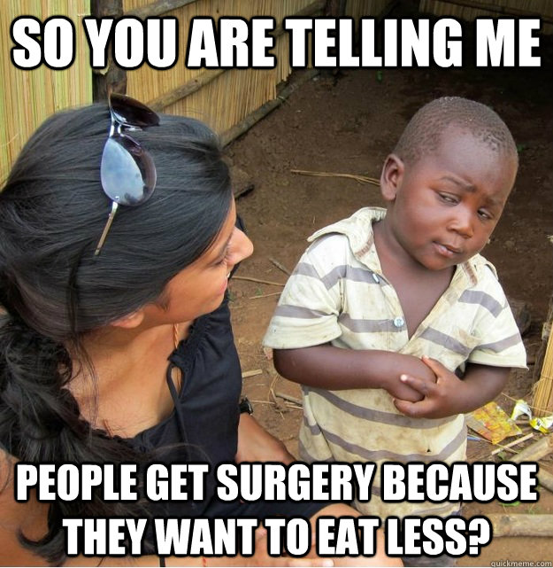 So you are telling me People get surgery because they want to eat less? - So you are telling me People get surgery because they want to eat less?  Skeptical Third World Kid