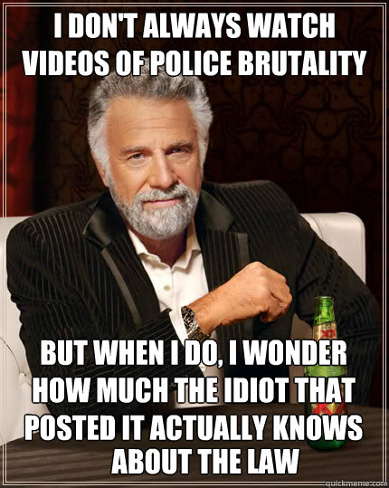 I don't always watch videos of police brutality But when I do, I wonder how much the idiot that posted it actually knows  about the law  Dos Equis man