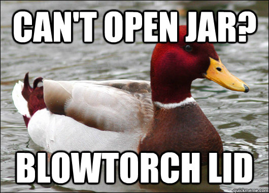 can-t-open-jar-blowtorch-lid-malicious-advice-mallard-quickmeme