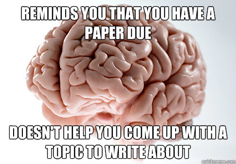 reminds you that you have a paper due doesn't help you come up with a topic to write about  Scumbag Brain