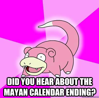  Did you hear about the Mayan calendar ending?  Slowpoke