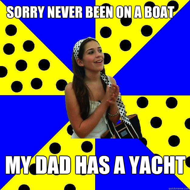 SOrry never been on a boat my dad has a yacht  Sheltered Suburban Kid