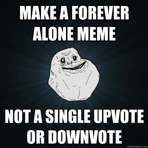 Make a Forever Alone meme Not a single Upvote or Downvote
 - Make a Forever Alone meme Not a single Upvote or Downvote
  Forever Alone