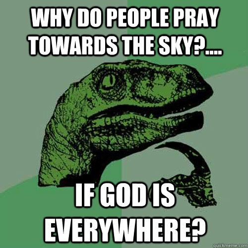 Why do people pray towards the sky?.... If god is everywhere?  Philosoraptor