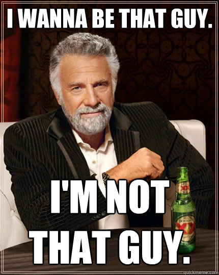 I wanna be that guy. I'm not that guy. - I wanna be that guy. I'm not that guy.  The Most Interesting Man In The World