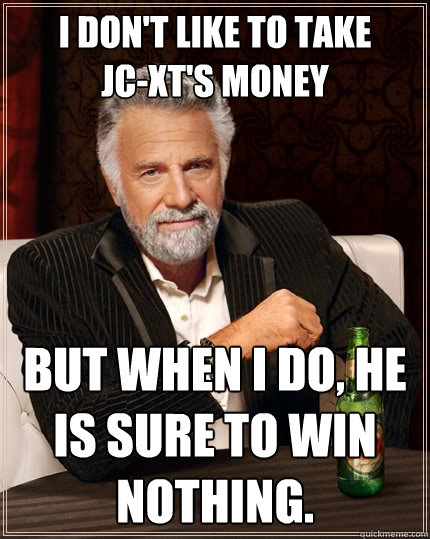 I don't like to take       JC-XT's money  But when I do, he is sure to win nothing. - I don't like to take       JC-XT's money  But when I do, he is sure to win nothing.  The Most Interesting Man In The World