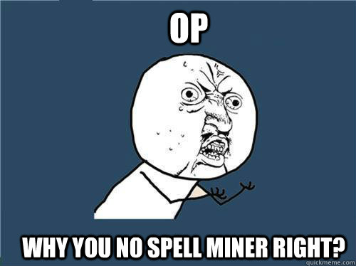 OP WHY YOU NO SPELL MINER RIGHT?  Why you no