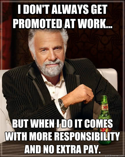 I don't always get promoted at work... but when I do it comes with more responsibility and no extra pay.  The Most Interesting Man In The World