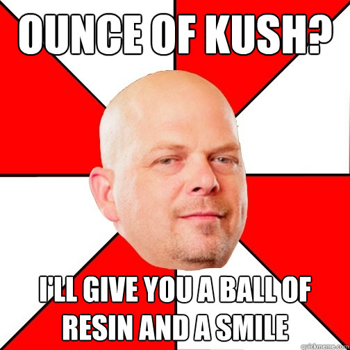 ounce of kush? I'll give you a ball of resin and a smile  Pawn Star