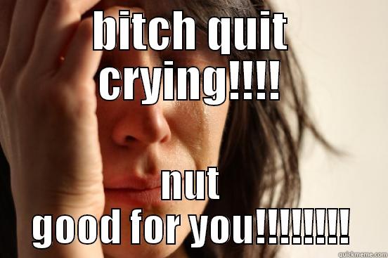 BITCH QUIT CRYING!!!! NUT GOOD FOR YOU!!!!!!!! First World Problems