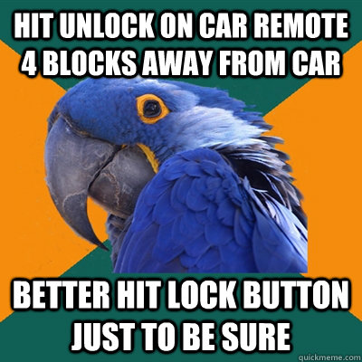 Hit unlock on car remote 4 blocks away from car better hit lock button just to be sure  Paranoid Parrot