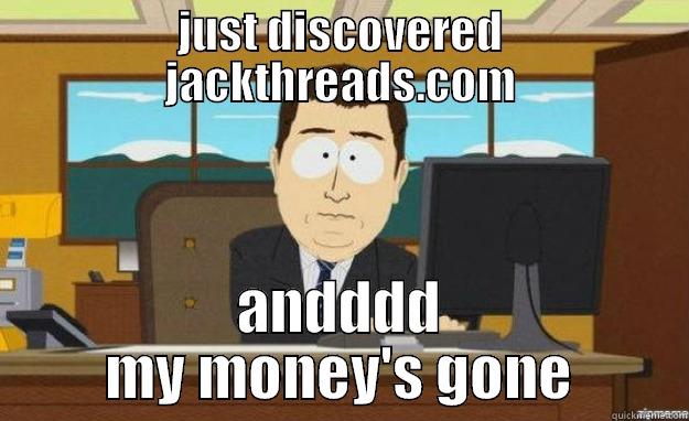 JUST DISCOVERED JACKTHREADS.COM ANDDDD MY MONEY'S GONE aaaand its gone