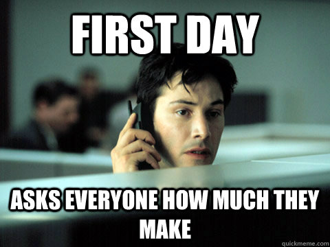 first day  asks everyone how much they make - first day  asks everyone how much they make  Shitty Coworker