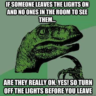 If someone leaves the lights on and no ones in the room to see them... are they really on. YES! So turn off the lights before you leave  - If someone leaves the lights on and no ones in the room to see them... are they really on. YES! So turn off the lights before you leave   Misc