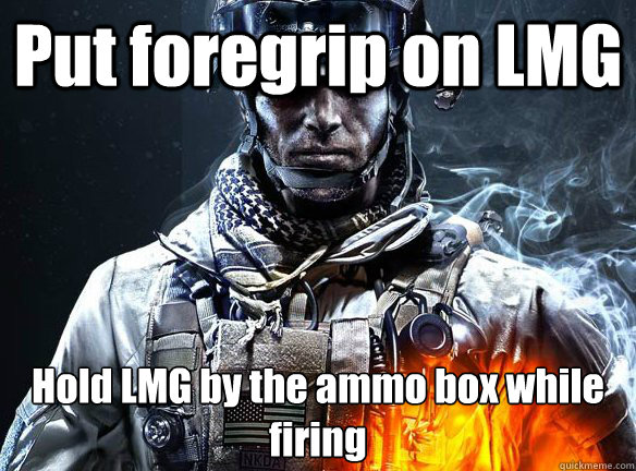 Put foregrip on LMG Hold LMG by the ammo box while firing  Battlefield 3