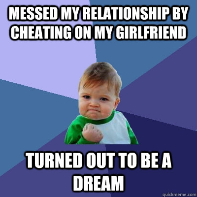 Messed my relationship by cheating on my girlfriend  Turned out to be a dream  Success Kid