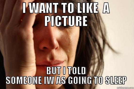 Every night!  - I WANT TO LIKE  A PICTURE BUT I TOLD SOMEONE IW AS GOING TO SLEEP First World Problems