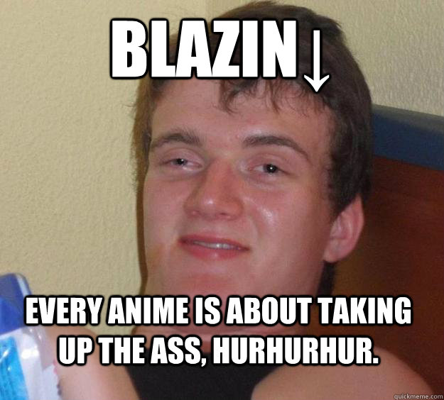 Blazin↓ Every anime is about taking up the ass, hurhurhur.  10 Guy