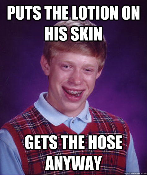 Puts the lotion on his skin Gets the hose anyway  Bad Luck Brian