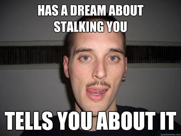 has a dream about 
stalking you tells you about it  Creepy Chris