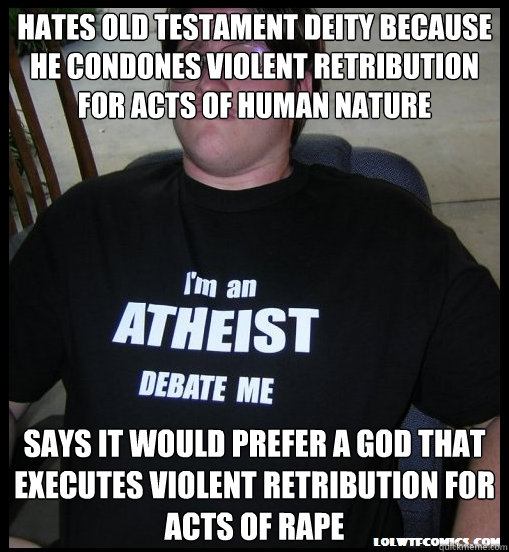 hates old testament deity because he condones violent retribution for acts of human nature says it would prefer a god that executes violent retribution for acts of rape  - hates old testament deity because he condones violent retribution for acts of human nature says it would prefer a god that executes violent retribution for acts of rape   Scumbag Atheist