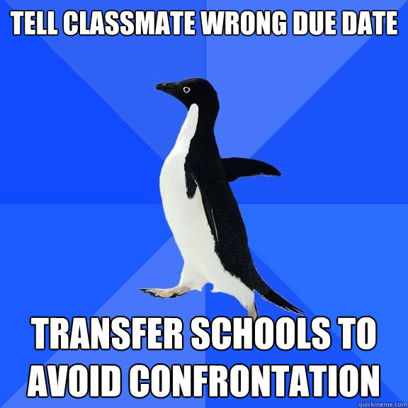 Tell classmate wrong due date transfer schools to avoid confrontation  Socially Awkward Penguin