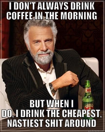 Coffee Drinkers - I DON'T ALWAYS DRINK COFFEE IN THE MORNING BUT WHEN I DO, I DRINK THE CHEAPEST, NASTIEST SHIT AROUND The Most Interesting Man In The World