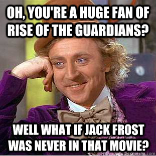 Oh, you're a huge fan of rise of the guardians? Well what if Jack Frost was never in that movie?  Condescending Wonka