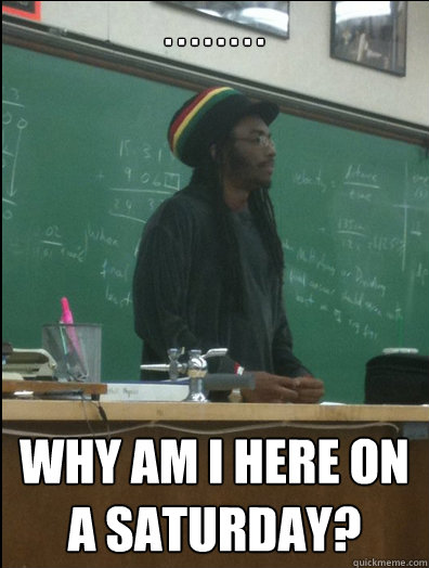 . . . . . . . . Why am i here on a saturday?  Rasta Science Teacher