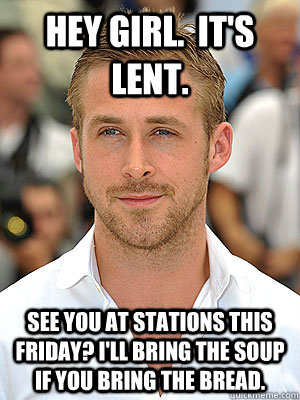 Hey Girl.  It's Lent. See you at Stations this Friday? I'll bring the soup if you bring the bread. - Hey Girl.  It's Lent. See you at Stations this Friday? I'll bring the soup if you bring the bread.  40 Days of Awesome