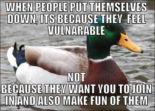 self put down - WHEN PEOPLE PUT THEMSELVES DOWN, ITS BECAUSE THEY  FEEL VULNARABLE NOT BECAUSE THEY WANT YOU TO JOIN IN AND ALSO MAKE FUN OF THEM Actual Advice Mallard