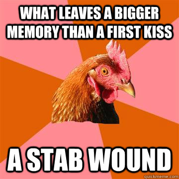 what leaves a bigger memory than a first kiss a stab wound  Anti-Joke Chicken