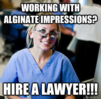 working with alginate impressions? HIRE A LAWYER!!! - working with alginate impressions? HIRE A LAWYER!!!  overworked dental student