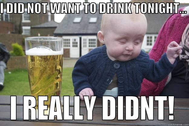 I DIDN'T WAT TO DRINK - I DID NOT WANT TO DRINK TONIGHT...  I REALLY DIDNT! drunk baby