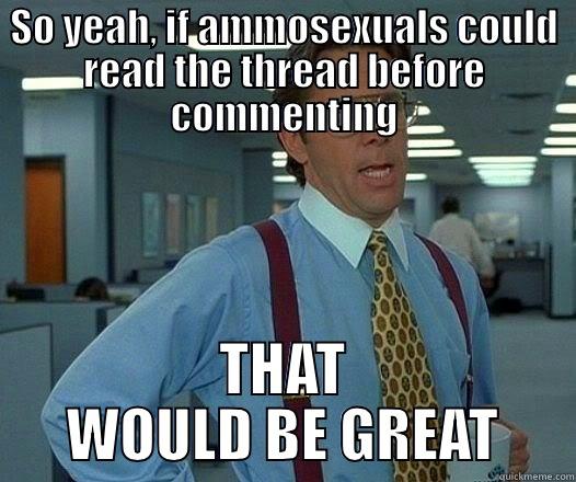 SO YEAH, IF AMMOSEXUALS COULD READ THE THREAD BEFORE COMMENTING THAT WOULD BE GREAT Office Space Lumbergh