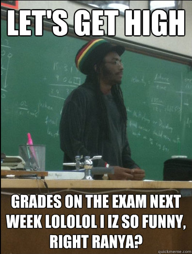 Let's get high grades on the exam next week LOLOLOL I IZ SO FUNNY, RIGHT RANYA?  Rasta Science Teacher