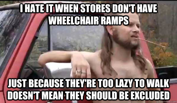 I hate it when stores don't have wheelchair ramps Just because they're too lazy to walk doesn't mean they should be excluded  Almost Politically Correct Redneck